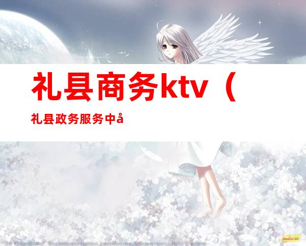 礼县商务ktv(礼县政务服务中心官网)