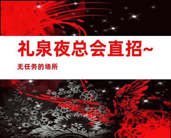 礼泉夜总会直招~无任务的场所~假期可兼职