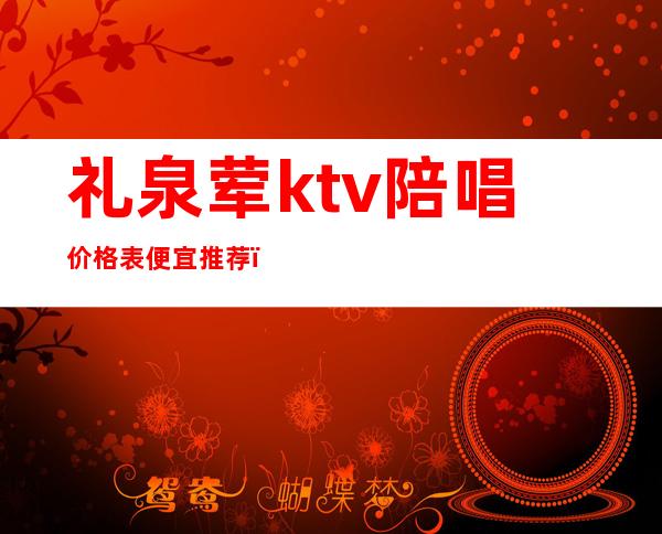 礼泉荤ktv陪唱价格表便宜推荐(礼泉县ktv哪家实惠)