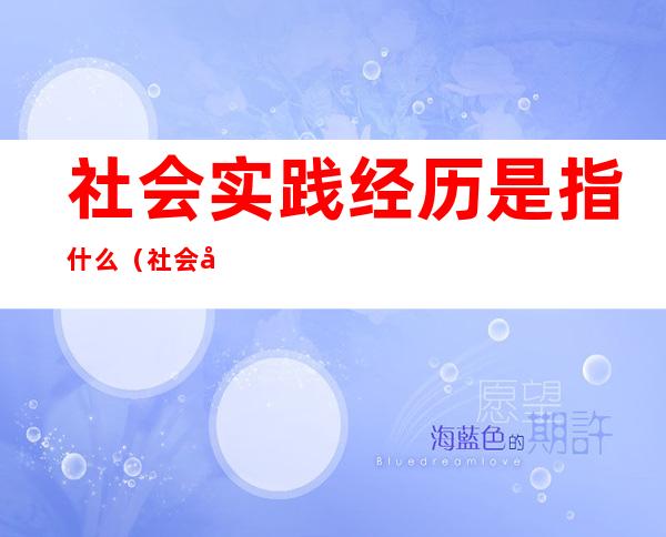 社会实践经历是指什么（社会实践经历内容）