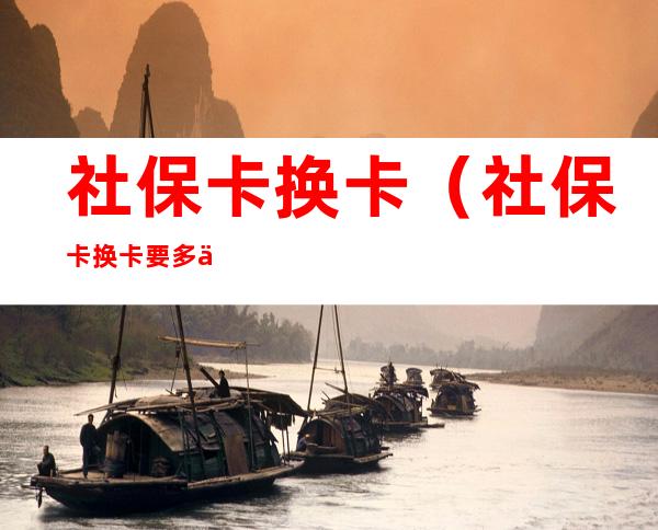社保卡换卡(社保卡换卡要多久时间)