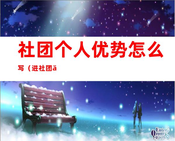 社团个人优势怎么写(进社团个人优势及自我评价)