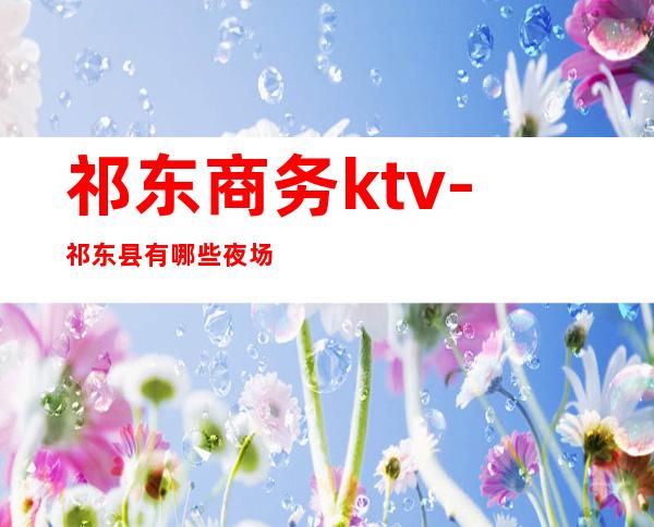 祁东商务ktv-祁东县有哪些夜场可以玩