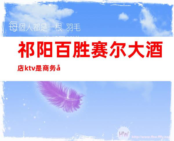 祁阳百胜赛尔大酒店ktv是商务场吗()