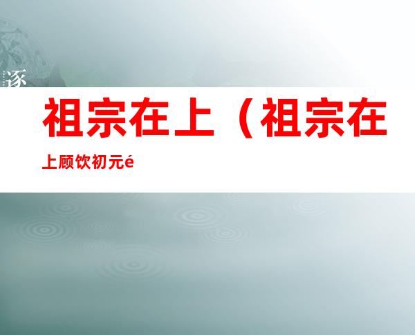 祖宗在上(祖宗在上顾饮初元青沛)