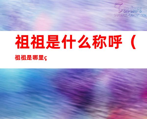 祖祖是什么称呼(祖祖是哪里的叫法)