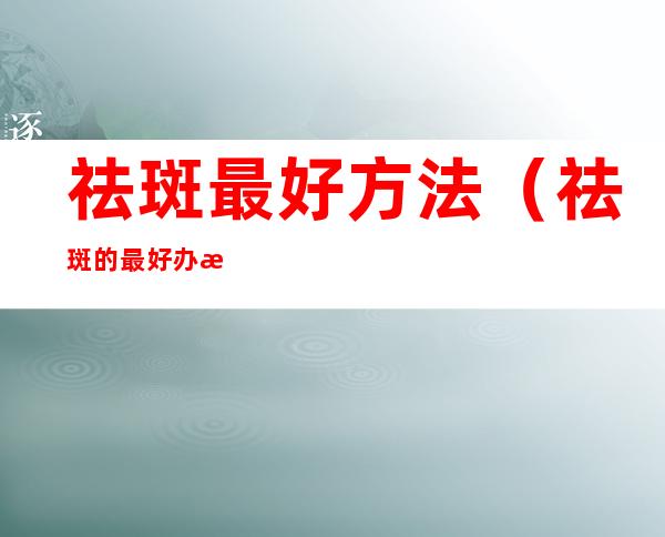 祛斑最好方法（祛斑的最好办法）