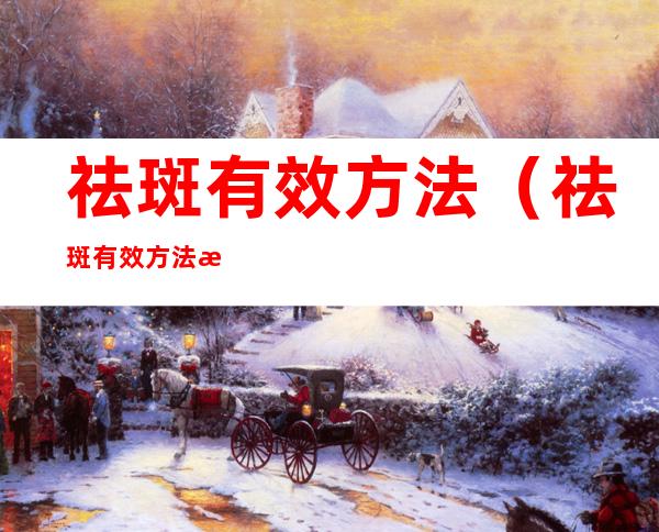 祛斑有效方法（祛斑有效方法有哪几种）