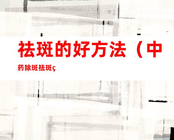 祛斑的好方法(中药除斑祛斑的好方法)