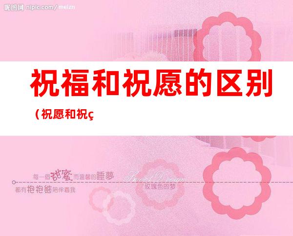 祝福和祝愿的区别(祝愿和祝福有什么区别)