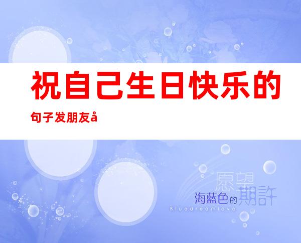 祝自己生日快乐的句子发朋友圈(祝自己生日快乐的句子发朋友圈短句简单)
