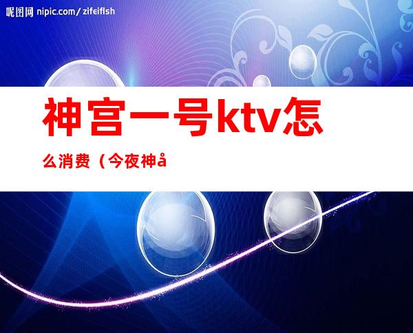 神宫一号ktv怎么消费(今夜神宫会所-KTV怎么样)