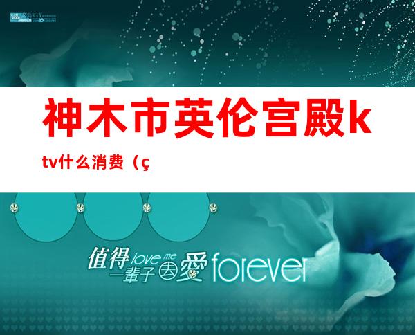 神木市英伦宫殿ktv什么消费（神木英伦宫殿联系方式）