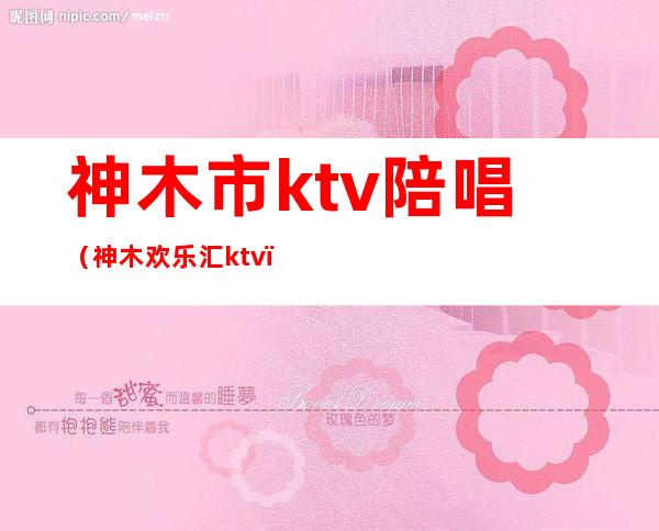 神木市ktv陪唱（神木欢乐汇ktv）
