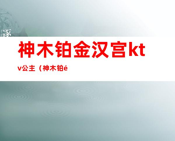 神木铂金汉宫ktv公主(神木铂金汉宫ktv公主怎么样)