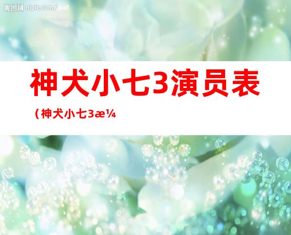 神犬小七3演员表（神犬小七3演员表大全）