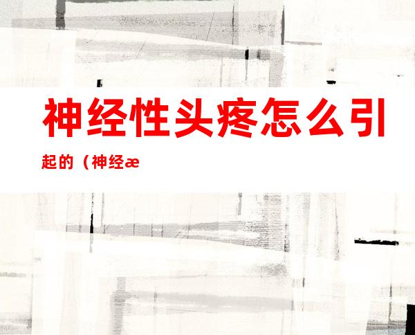 神经性头疼怎么引起的(神经性头疼怎么引起的可以吃阿司匹林吗)