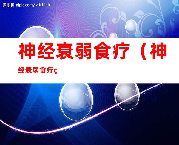 神经衰弱食疗(神经衰弱食疗秘方10大排行榜)
