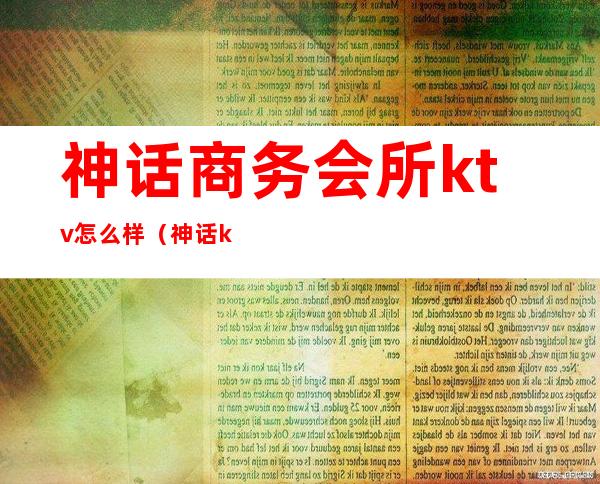 神话商务会所ktv怎么样(神话ktv娱乐会所怎么样)