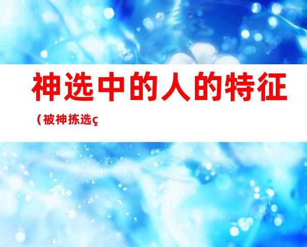 神选中的人的特征（被神拣选的人的特征）