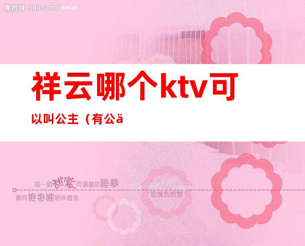 祥云哪个ktv可以叫公主(有公主的ktv叫什么)