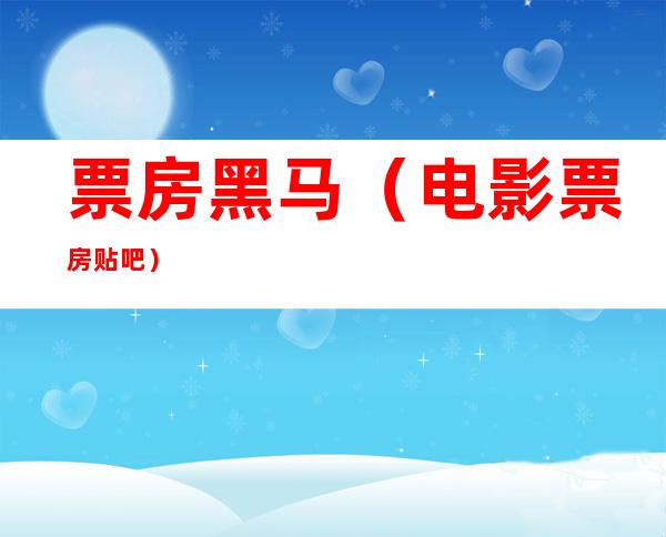 票房黑马(电影票房贴吧)
