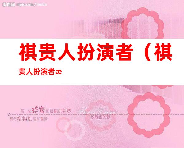 祺贵人扮演者(祺贵人扮演者是谁)