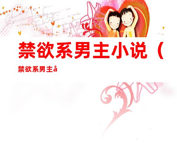 禁欲系男主小说(禁欲系男主小说师尊)