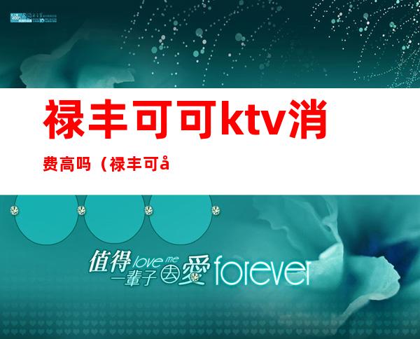 禄丰可可ktv消费高吗(禄丰可可主题ktv电话)