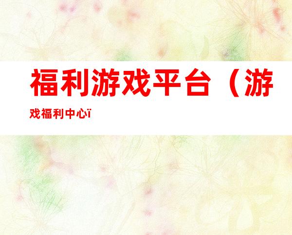 福利游戏平台（游戏福利中心）