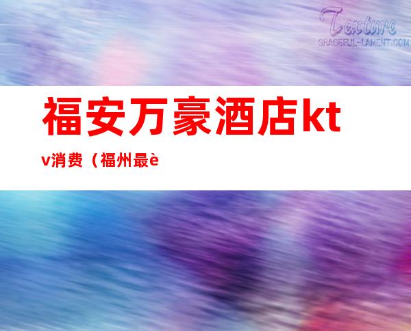 福安万豪酒店ktv消费(福州最豪华的ktv)