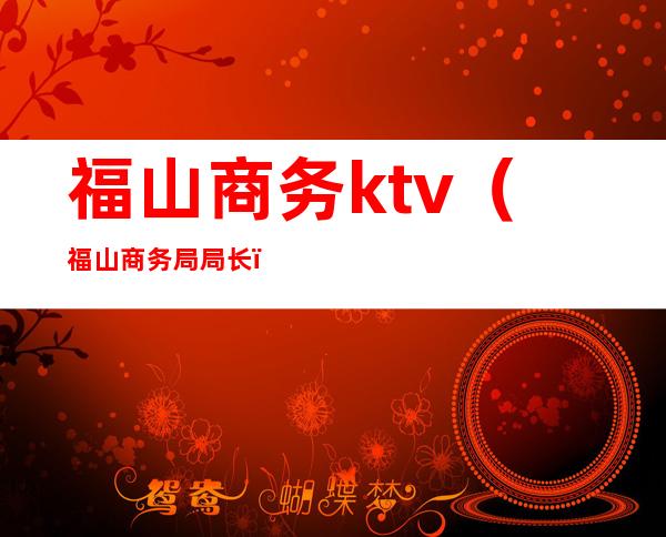 福山商务ktv(福山商务局局长)