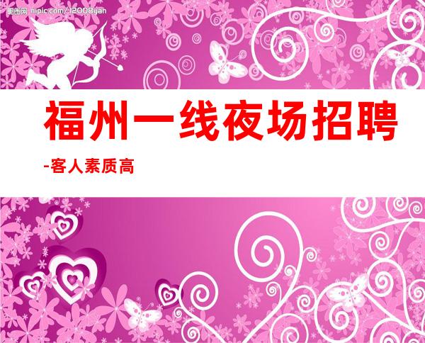 福州一线夜场招聘-客人素质高选择一个适合