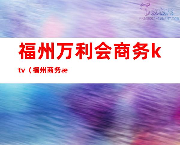 福州万利会商务ktv(福州商务总会)