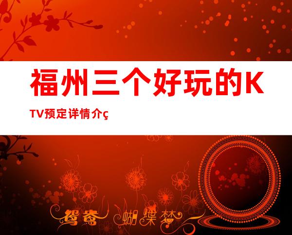福州三个好玩的KTV预定详情介绍 – 福州闽侯商务KTV