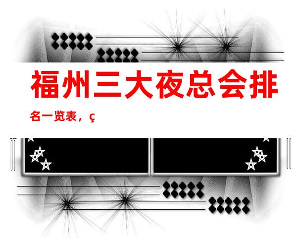 福州三大夜总会排名一览表,玩过的说靠谱 – 福州长乐商务KTV