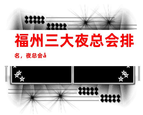 福州三大夜总会排名，夜总会包厢预订 – 福州晋安商务KTV