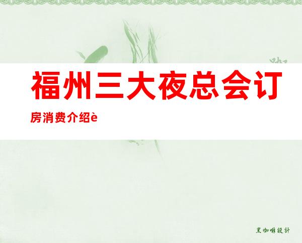 福州三大夜总会订房消费介绍表-一键锁定 – 福州鼓楼商务KTV