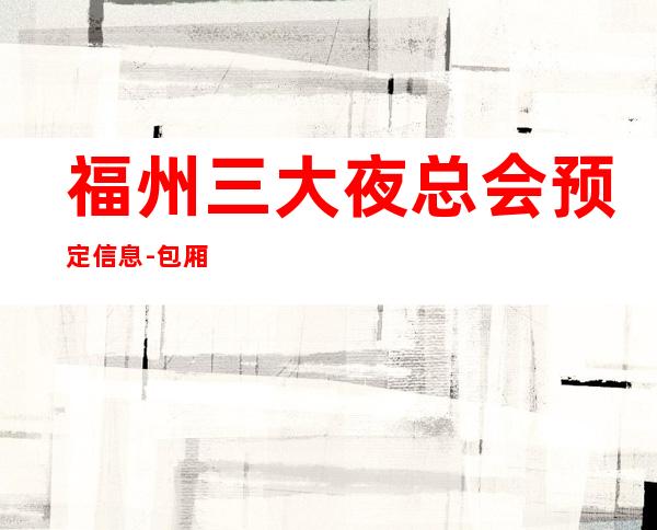 福州三大夜总会预定信息-包厢消费一览 – 福州连江商务KTV