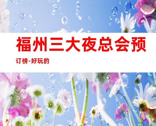 福州三大夜总会预订榜-好玩的夜总会预定 – 福州鼓楼商务KTV
