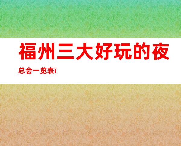 福州三大好玩的夜总会一览表,好玩的夜总会介绍 – 福州闽清商务KTV