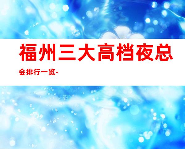 福州三大高档夜总会排行一览-预定详情平台 – 福州福清商务KTV