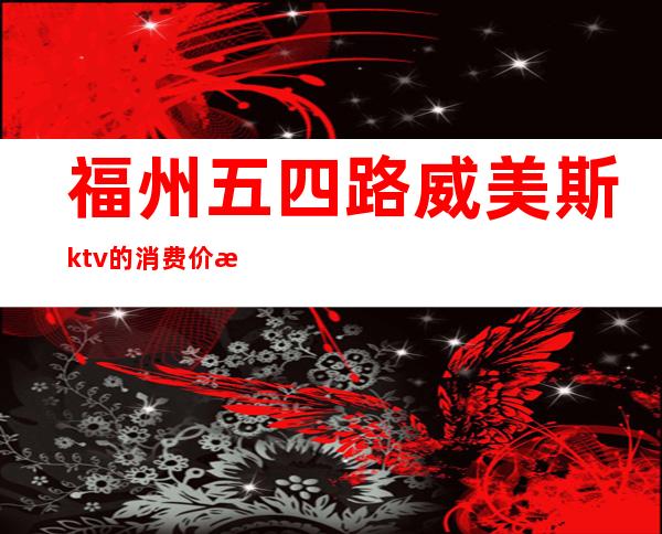 福州五四路威美斯ktv的消费价格（）