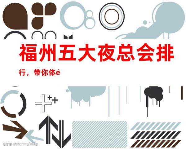福州五大夜总会排行,带你体验福州高档夜总会!
