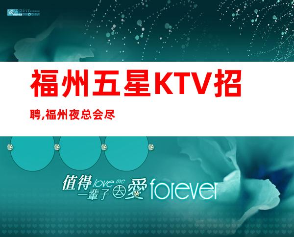 福州五星KTV招聘,福州夜总会尽快融入感恩信任