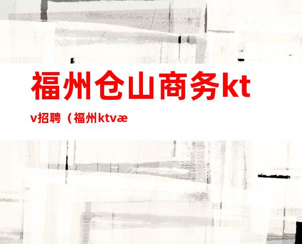 福州仓山商务ktv招聘（福州ktv招聘网）