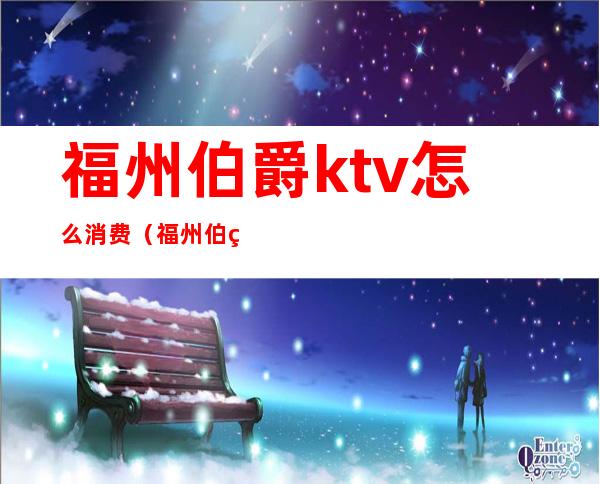 福州伯爵ktv怎么消费（福州伯爵ktv地址）