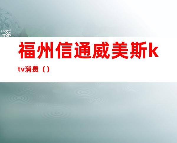 福州信通威美斯ktv消费()