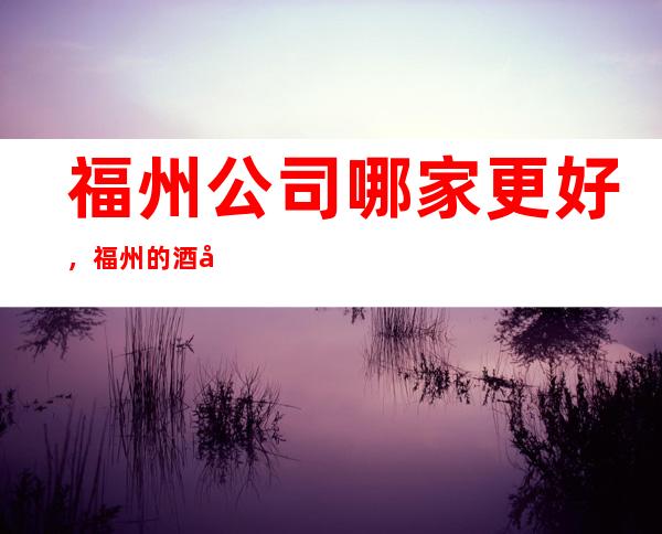 福州公司哪家更好,福州的酒吧招聘,1.2福利好,很急缺