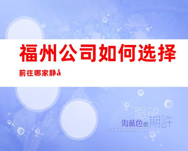 福州公司如何选择前往哪家静吧？期待你加入最强团队